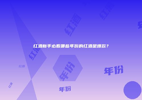 红酒新手必看哪些年份的红酒是爆款？