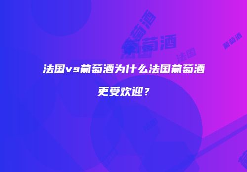 法国vs葡萄酒为什么法国葡萄酒更受欢迎？