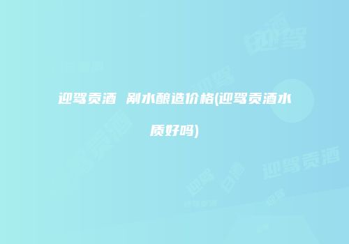 迎驾贡酒 剐水酿造价格(迎驾贡酒水质好吗)