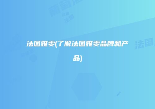 法国雅雯(了解法国雅雯品牌和产品)