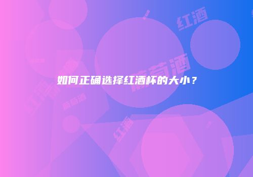 如何正确选择红酒杯的大小？