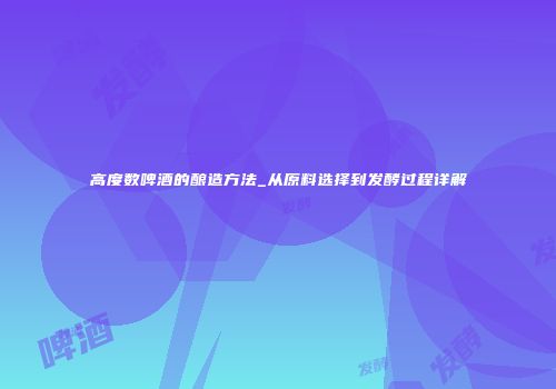 高度数啤酒的酿造方法_从原料选择到发酵过程详解