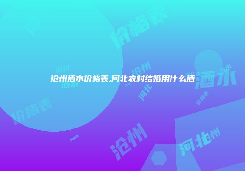 沧州酒水价格表,河北农村结婚用什么酒