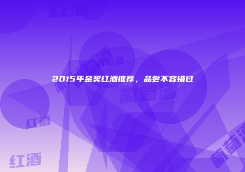 2015年金奖红酒推荐，品尝不容错过