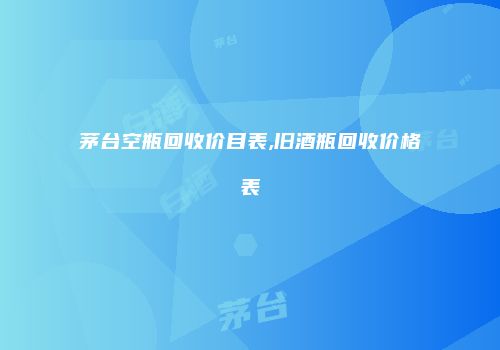茅台空瓶回收价目表,旧酒瓶回收价格表