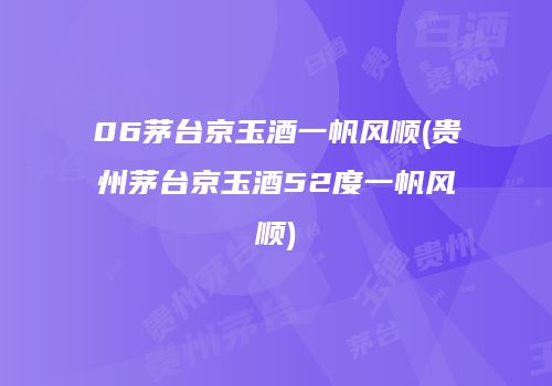 06茅台京玉酒一帆风顺(贵州茅台京玉酒52度一帆风顺)