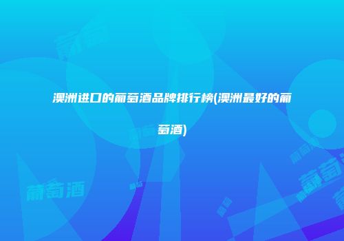 澳洲进口的葡萄酒品牌排行榜(澳洲最好的葡萄酒)