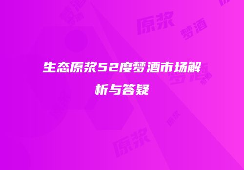 生态原浆52度梦酒市场解析与答疑