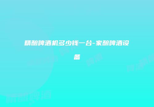精酿啤酒机多少钱一台-家酿啤酒设备