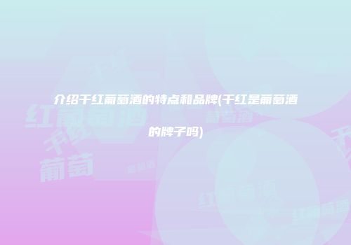介绍干红葡萄酒的特点和品牌(干红是葡萄酒的牌子吗)
