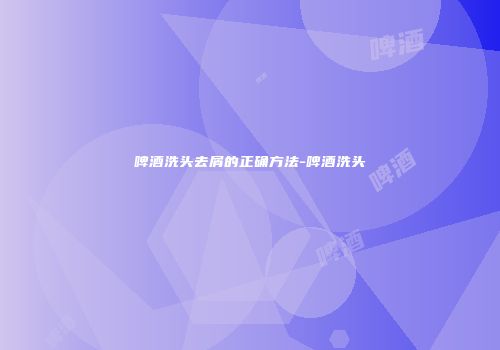 啤酒洗头去屑的正确方法-啤酒洗头