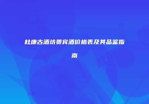 杜康古酒坊贵宾酒价格表及其品鉴指南