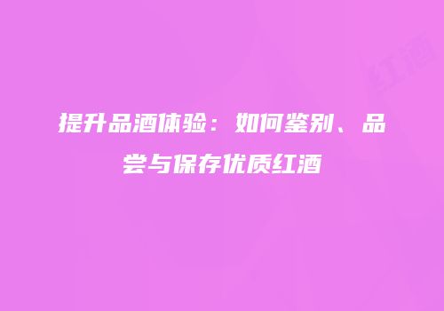 提升品酒体验：如何鉴别、品尝与保存优质红酒