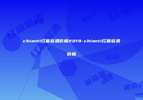 chianti红葡萄酒价格2019-chianti红葡萄酒价格