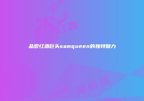 品尝红酒巨头samqueen的独特魅力