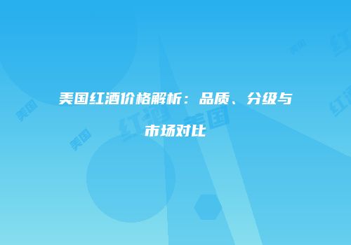 美国红酒价格解析：品质、分级与市场对比
