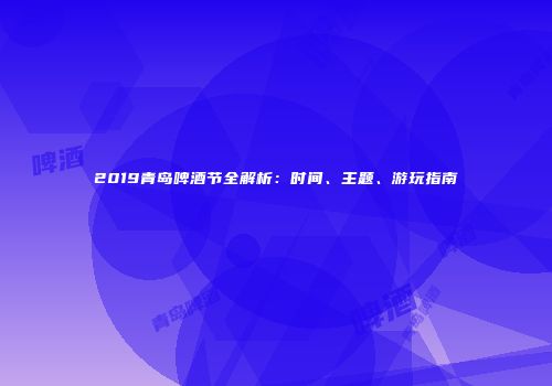 2019青岛啤酒节全解析：时间、主题、游玩指南