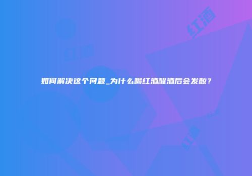 如何解决这个问题_为什么喝红酒醒酒后会发酸？