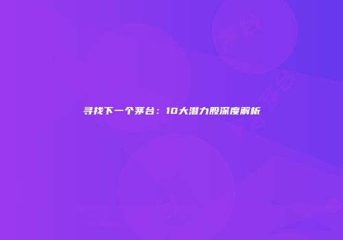 寻找下一个茅台：10大潜力股深度解析