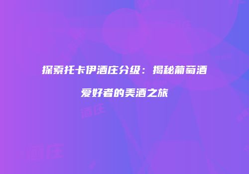 探索托卡伊酒庄分级：揭秘葡萄酒爱好者的美酒之旅