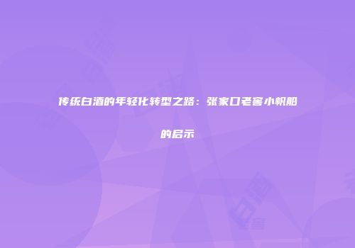 传统白酒的年轻化转型之路：张家口老窖小帆船的启示