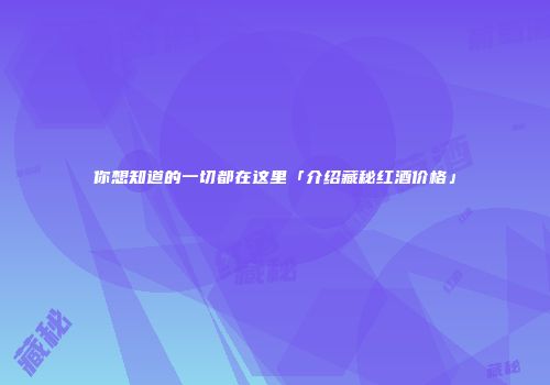 你想知道的一切都在这里「介绍藏秘红酒价格」