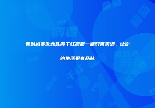 智利帕赛欧赤珠霞干红葡萄一瓶醇香美酒，让你的生活更有品味