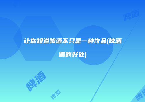 让你知道啤酒不只是一种饮品(啤酒喝的好处)