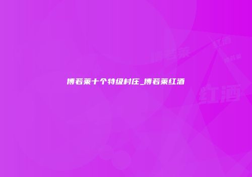博若莱十个特级村庄_博若莱红酒