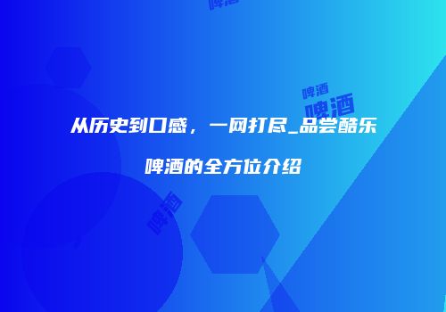 从历史到口感，一网打尽_品尝酷乐啤酒的全方位介绍