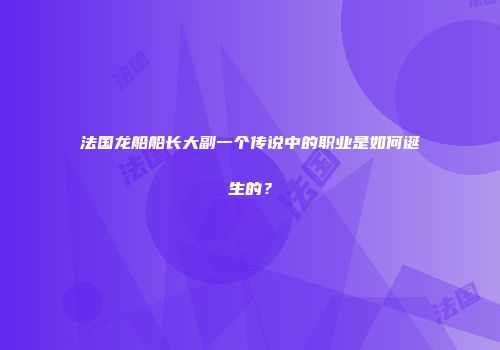 法国龙船船长大副一个传说中的职业是如何诞生的？