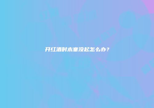 开红酒时木塞没起怎么办？