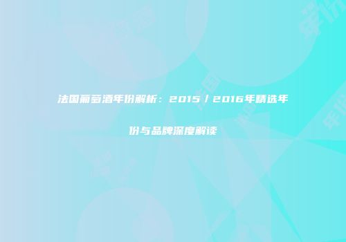 法国葡萄酒年份解析：2015／2016年精选年份与品牌深度解读