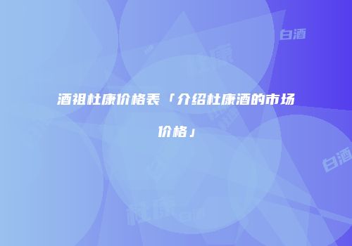 酒祖杜康价格表「介绍杜康酒的市场价格」