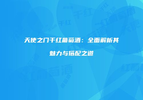 天使之门干红葡萄酒：全面解析其魅力与搭配之道