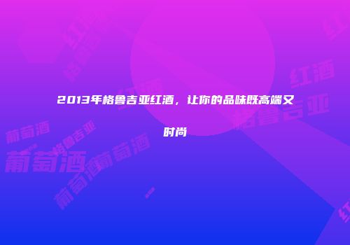 2013年格鲁吉亚红酒，让你的品味既高端又时尚