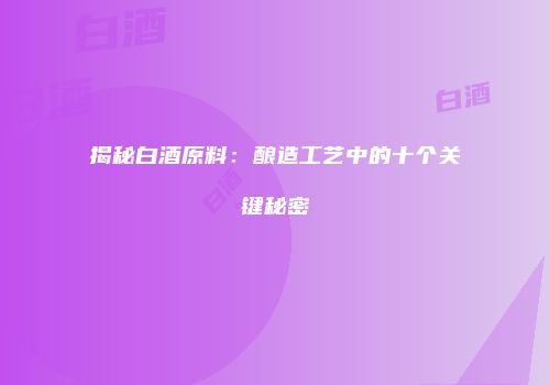 揭秘白酒原料：酿造工艺中的十个关键秘密
