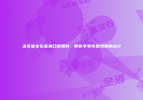 孟买蓝宝石金酒口感如何，带你享受奇思妙想的旅行
