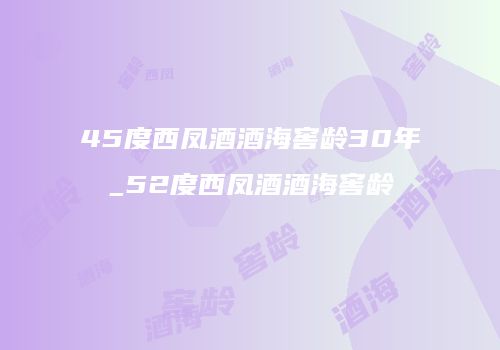 45度西凤酒酒海窖龄30年_52度西凤酒酒海窖龄