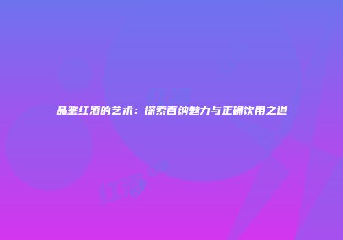 品鉴红酒的艺术：探索百纳魅力与正确饮用之道
