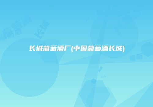 长城葡萄酒厂(中国葡萄酒长城)