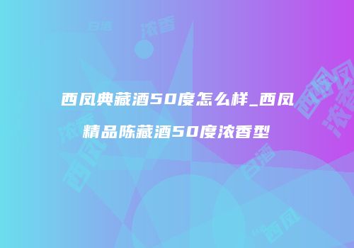 西凤典藏酒50度怎么样_西凤精品陈藏酒50度浓香型