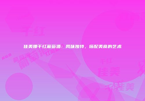 佳美娜干红葡萄酒：风味独特，搭配美食的艺术