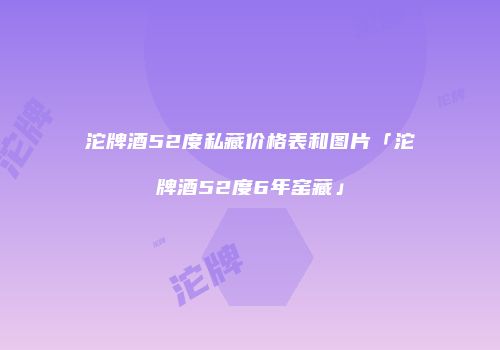 沱牌酒52度私藏价格表和图片「沱牌酒52度6年窑藏」