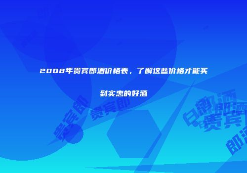 2008年贵宾郎酒价格表，了解这些价格才能买到实惠的好酒