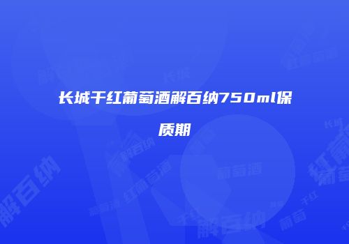 长城干红葡萄酒解百纳750ml保质期