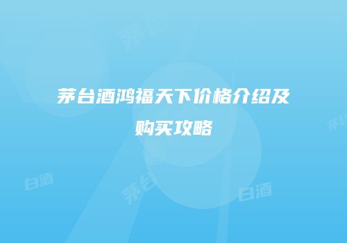 茅台酒鸿福天下价格介绍及购买攻略