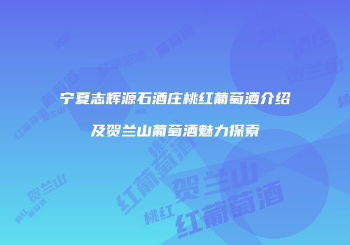宁夏志辉源石酒庄桃红葡萄酒介绍及贺兰山葡萄酒魅力探索