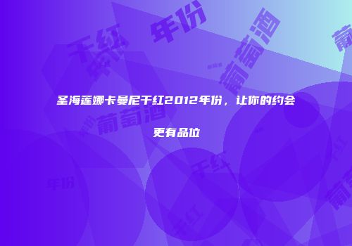 圣海莲娜卡曼尼干红2012年份，让你的约会更有品位