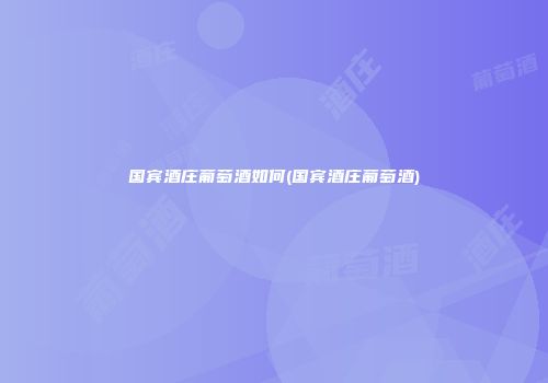 国宾酒庄葡萄酒如何(国宾酒庄葡萄酒)